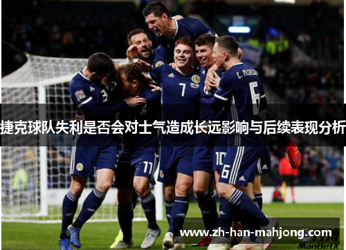捷克球队失利是否会对士气造成长远影响与后续表现分析