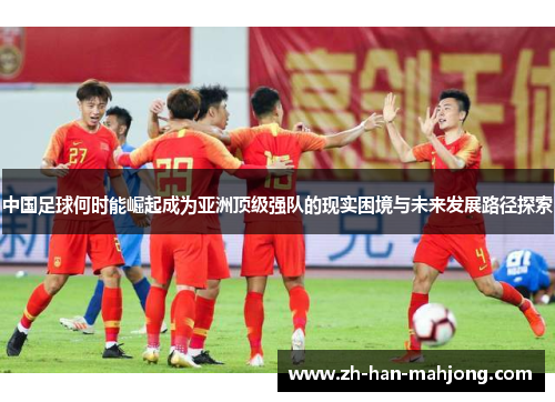 中国足球何时能崛起成为亚洲顶级强队的现实困境与未来发展路径探索
