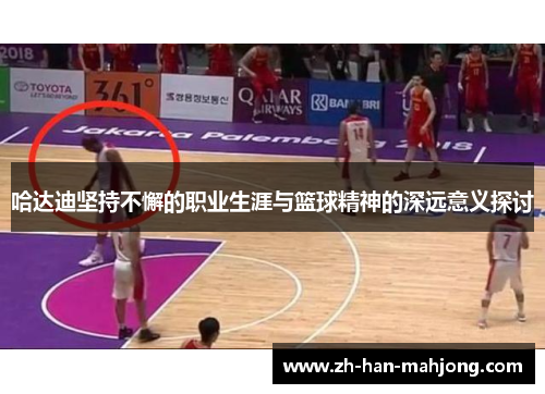 哈达迪坚持不懈的职业生涯与篮球精神的深远意义探讨