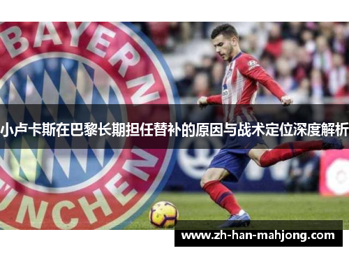 小卢卡斯在巴黎长期担任替补的原因与战术定位深度解析 小卢卡斯在巴黎长期担任替补的原因与战术定位深度解析