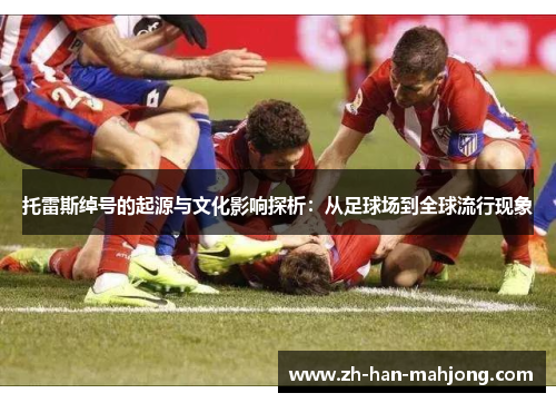 托雷斯绰号的起源与文化影响探析：从足球场到全球流行现象