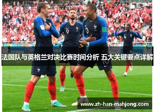 法国队与英格兰对决比赛时间分析 五大关键要点详解 法国队与英格兰对决比赛时间分析 五大关键要点详解