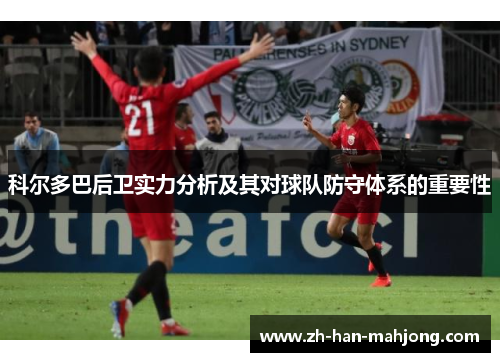 科尔多巴后卫实力分析及其对球队防守体系的重要性 科尔多巴后卫实力分析及其对球队防守体系的重要性