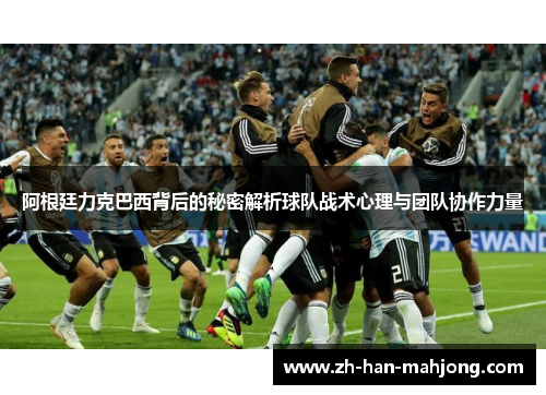 阿根廷力克巴西背后的秘密解析球队战术心理与团队协作力量 阿根廷力克巴西背后的秘密解析球队战术心理与团队协作力量