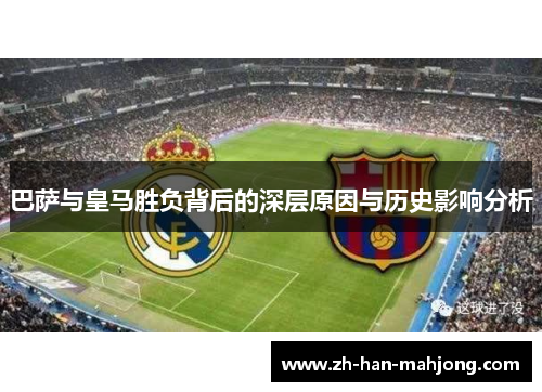 巴萨与皇马胜负背后的深层原因与历史影响分析 巴萨与皇马胜负背后的深层原因与历史影响分析