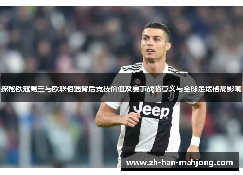 探秘欧冠第三与欧联相遇背后竞技价值及赛事战略意义与全球足坛格局影响 探秘欧冠第三与欧联相遇背后竞技价值及赛事战略意义与全球足坛格局影响