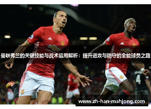 曼联弗兰的关键技能与战术运用解析：提升进攻与防守的全能球员之路