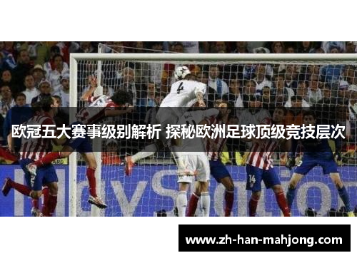 欧冠五大赛事级别解析 探秘欧洲足球顶级竞技层次 欧冠五大赛事级别解析 探秘欧洲足球顶级竞技层次