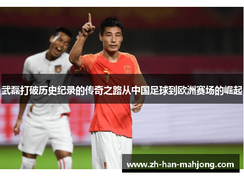 武磊打破历史纪录的传奇之路从中国足球到欧洲赛场的崛起