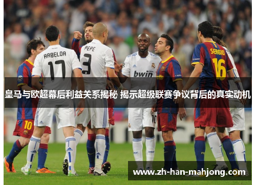 皇马与欧超幕后利益关系揭秘 揭示超级联赛争议背后的真实动机 皇马与欧超幕后利益关系揭秘 揭示超级联赛争议背后的真实动机