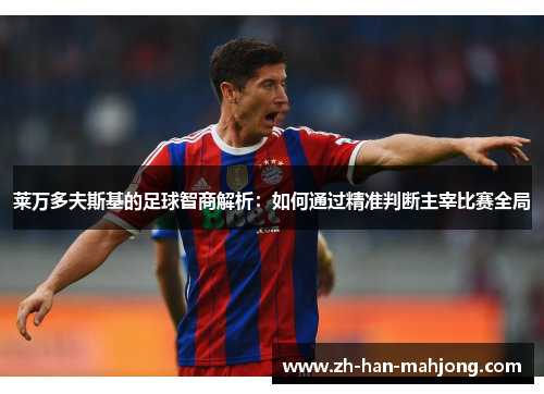 莱万多夫斯基的足球智商解析：如何通过精准判断主宰比赛全局