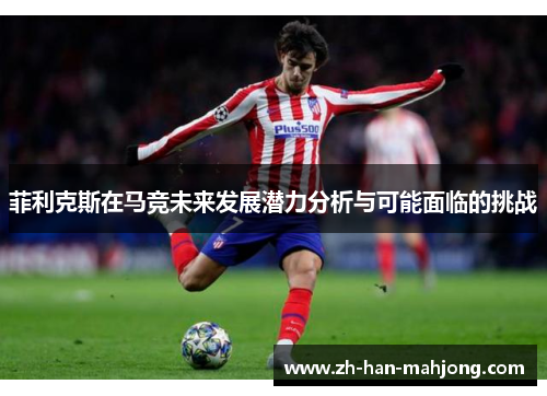 菲利克斯在马竞未来发展潜力分析与可能面临的挑战