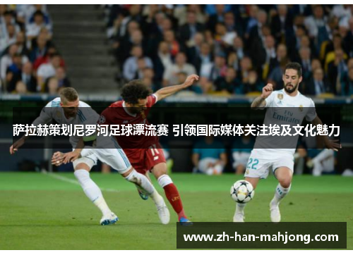 萨拉赫策划尼罗河足球漂流赛 引领国际媒体关注埃及文化魅力 萨拉赫策划尼罗河足球漂流赛 引领国际媒体关注埃及文化魅力