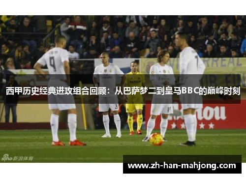 西甲历史经典进攻组合回顾:从巴萨梦二到皇马BBC的巅峰时刻 西甲历史经典进攻组合回顾:从巴萨梦二到皇马BBC的巅峰时刻