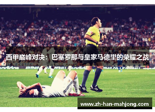 西甲巅峰对决：巴塞罗那与皇家马德里的荣耀之战