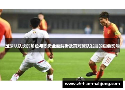 足球队队长的角色与职责全面解析及其对球队发展的重要影响