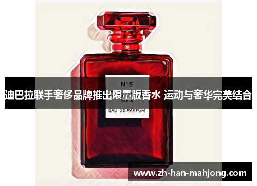 迪巴拉联手奢侈品牌推出限量版香水 运动与奢华完美结合