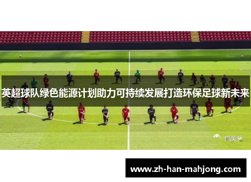英超球队绿色能源计划助力可持续发展打造环保足球新未来 英超球队绿色能源计划助力可持续发展打造环保足球新未来