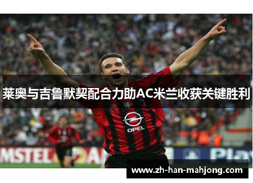 莱奥与吉鲁默契配合力助AC米兰收获关键胜利 莱奥与吉鲁默契配合力助AC米兰收获关键胜利