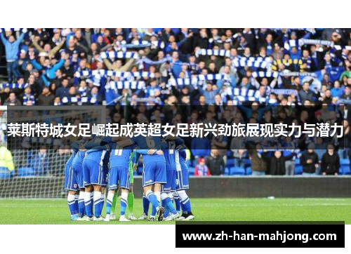 莱斯特城女足崛起成英超女足新兴劲旅展现实力与潜力 莱斯特城女足崛起成英超女足新兴劲旅展现实力与潜力