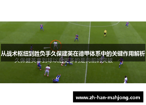 从战术枢纽到胜负手久保建英在德甲体系中的关键作用解析