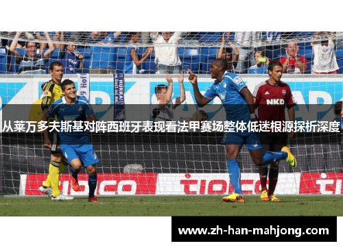 从莱万多夫斯基对阵西班牙表现看法甲赛场整体低迷根源探析深度 从莱万多夫斯基对阵西班牙表现看法甲赛场整体低迷根源探析深度