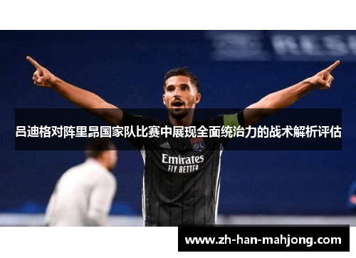 吕迪格对阵里昂国家队比赛中展现全面统治力的战术解析评估