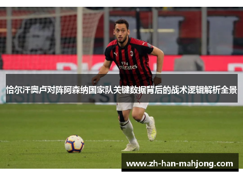 恰尔汗奥卢对阵阿森纳国家队关键数据背后的战术逻辑解析全景 恰尔汗奥卢对阵阿森纳国家队关键数据背后的战术逻辑解析全景