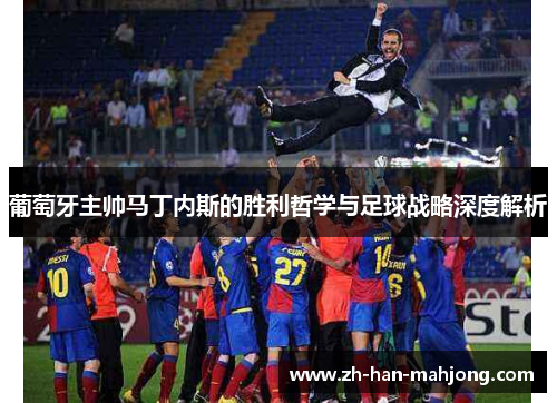 葡萄牙主帅马丁内斯的胜利哲学与足球战略深度解析 葡萄牙主帅马丁内斯的胜利哲学与足球战略深度解析