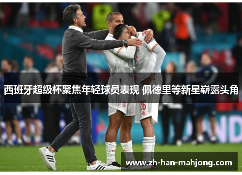 西班牙超级杯聚焦年轻球员表现 佩德里等新星崭露头角 西班牙超级杯聚焦年轻球员表现 佩德里等新星崭露头角