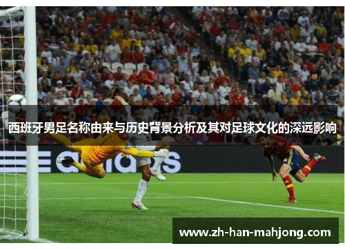 西班牙男足名称由来与历史背景分析及其对足球文化的深远影响 西班牙男足名称由来与历史背景分析及其对足球文化的深远影响