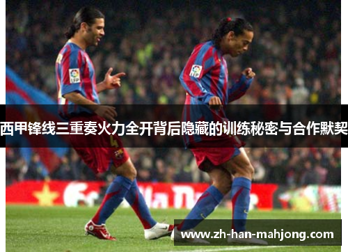 西甲锋线三重奏火力全开背后隐藏的训练秘密与合作默契 西甲锋线三重奏火力全开背后隐藏的训练秘密与合作默契