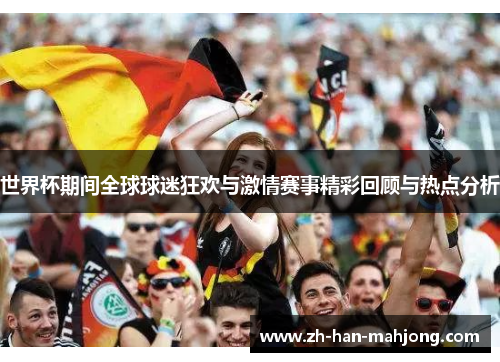 世界杯期间全球球迷狂欢与激情赛事精彩回顾与热点分析