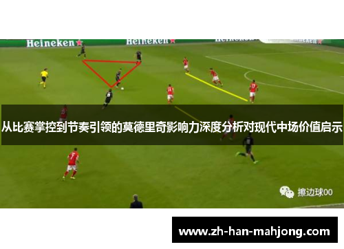 从比赛掌控到节奏引领的莫德里奇影响力深度分析对现代中场价值启示 从比赛掌控到节奏引领的莫德里奇影响力深度分析对现代中场价值启示