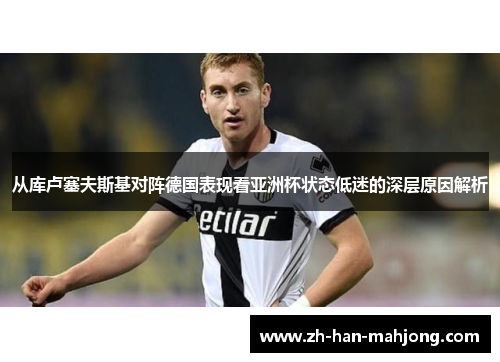 从库卢塞夫斯基对阵德国表现看亚洲杯状态低迷的深层原因解析 从库卢塞夫斯基对阵德国表现看亚洲杯状态低迷的深层原因解析