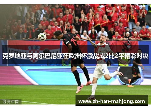 克罗地亚与阿尔巴尼亚在欧洲杯激战成2比2平精彩对决 克罗地亚与阿尔巴尼亚在欧洲杯激战成2比2平精彩对决