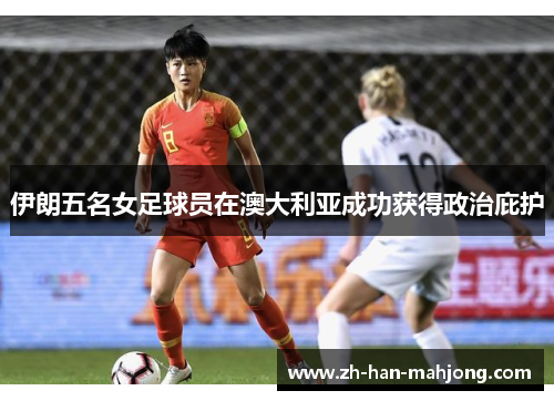 伊朗五名女足球员在澳大利亚成功获得政治庇护 伊朗五名女足球员在澳大利亚成功获得政治庇护