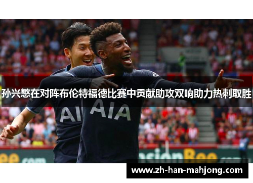 孙兴慜在对阵布伦特福德比赛中贡献助攻双响助力热刺取胜