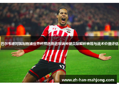 巴尔韦德对阵利物浦世界杯预选赛进攻端关键贡献解析表现与战术价值评估 巴尔韦德对阵利物浦世界杯预选赛进攻端关键贡献解析表现与战术价值评估