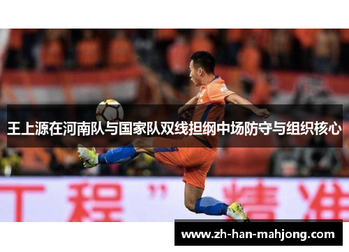 王上源在河南队与国家队双线担纲中场防守与组织核心 王上源在河南队与国家队双线担纲中场防守与组织核心