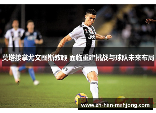 莫塔接掌尤文图斯教鞭 面临重建挑战与球队未来布局 莫塔接掌尤文图斯教鞭 面临重建挑战与球队未来布局