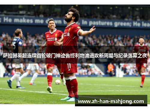 萨拉赫英超连续首轮破门神迹告终利物浦进攻新周期与纪录落幕之夜 萨拉赫英超连续首轮破门神迹告终利物浦进攻新周期与纪录落幕之夜