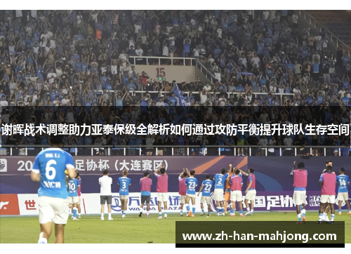 谢晖战术调整助力亚泰保级全解析如何通过攻防平衡提升球队生存空间