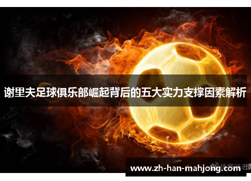 谢里夫足球俱乐部崛起背后的五大实力支撑因素解析