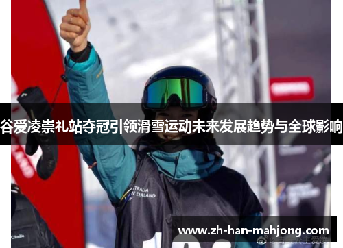 谷爱凌崇礼站夺冠引领滑雪运动未来发展趋势与全球影响