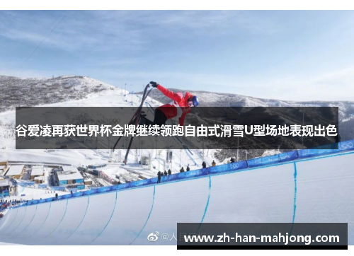 谷爱凌再获世界杯金牌继续领跑自由式滑雪U型场地表现出色