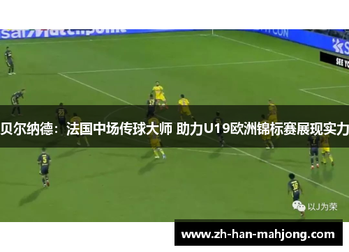 贝尔纳德：法国中场传球大师 助力U19欧洲锦标赛展现实力