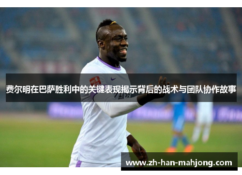 费尔明在巴萨胜利中的关键表现揭示背后的战术与团队协作故事