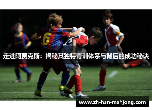 走进阿贾克斯：揭秘其独特青训体系与背后的成功秘诀