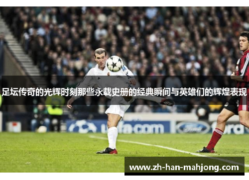 足坛传奇的光辉时刻那些永载史册的经典瞬间与英雄们的辉煌表现